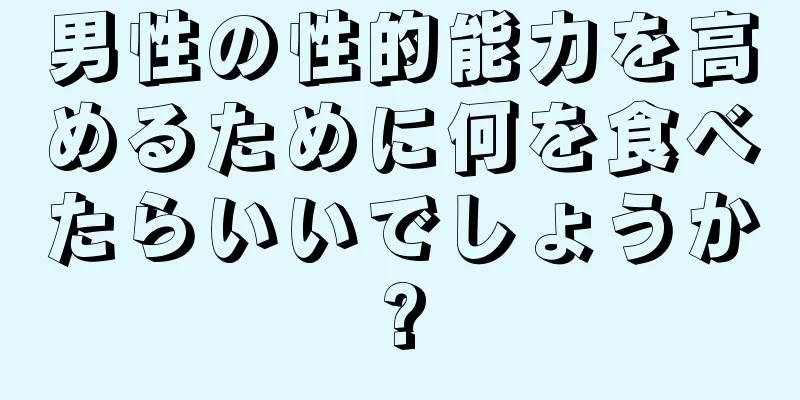男性の性的能力を高めるために何を食べたらいいでしょうか?