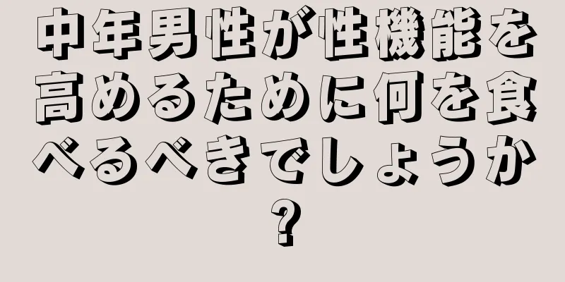 中年男性が性機能を高めるために何を食べるべきでしょうか?