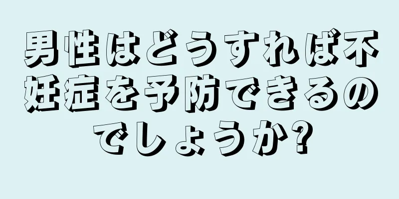 男性はどうすれば不妊症を予防できるのでしょうか?