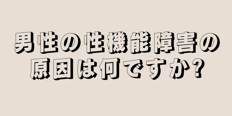 男性の性機能障害の原因は何ですか?