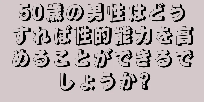 50歳の男性はどうすれば性的能力を高めることができるでしょうか?