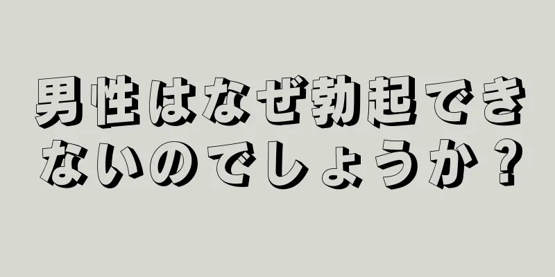 男性はなぜ勃起できないのでしょうか？
