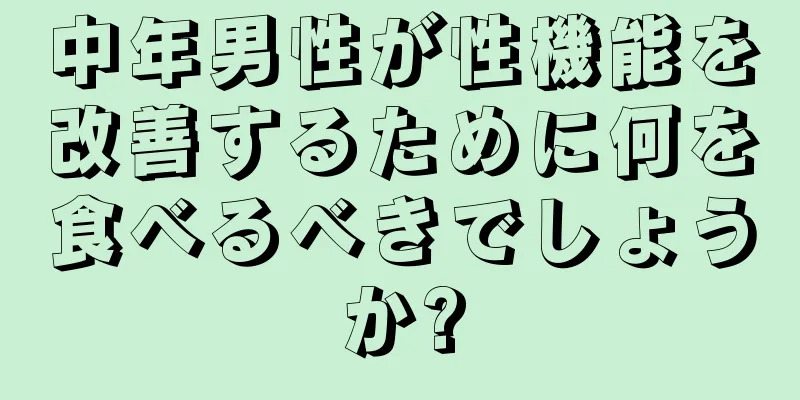 中年男性が性機能を改善するために何を食べるべきでしょうか?