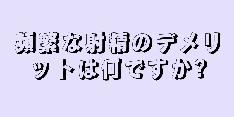 頻繁な射精のデメリットは何ですか?