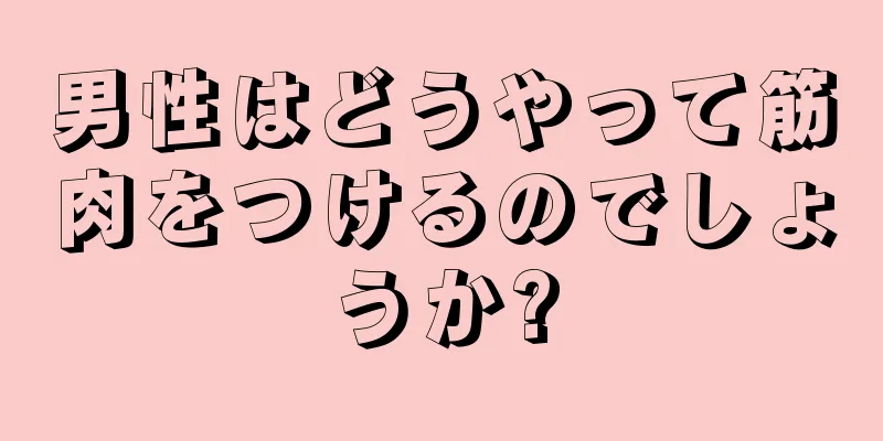 男性はどうやって筋肉をつけるのでしょうか?