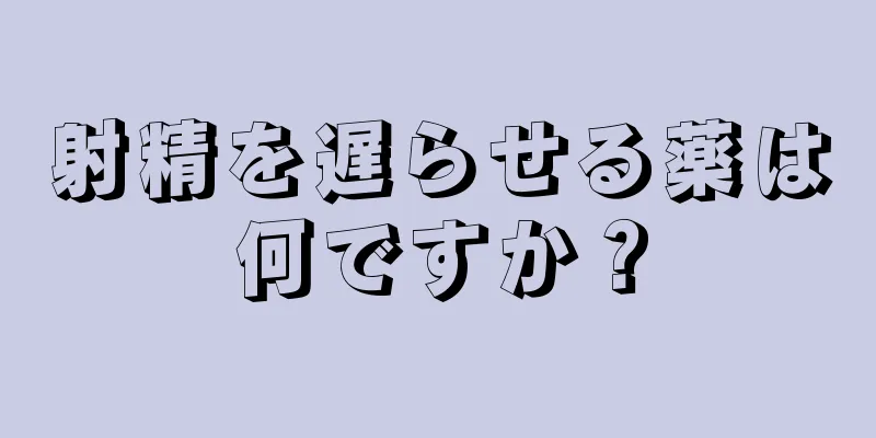 射精を遅らせる薬は何ですか？