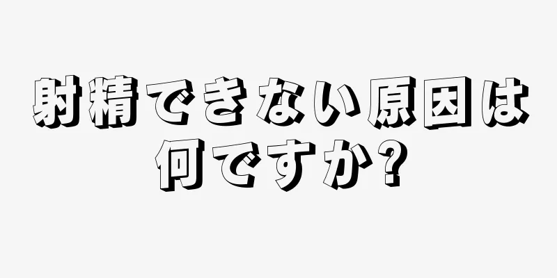 射精できない原因は何ですか?