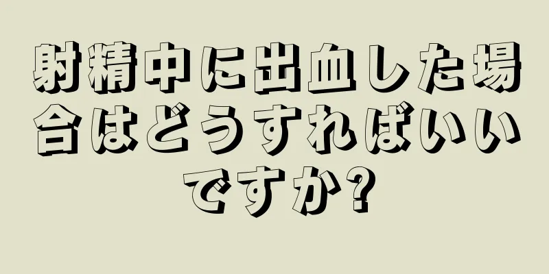 射精中に出血した場合はどうすればいいですか?