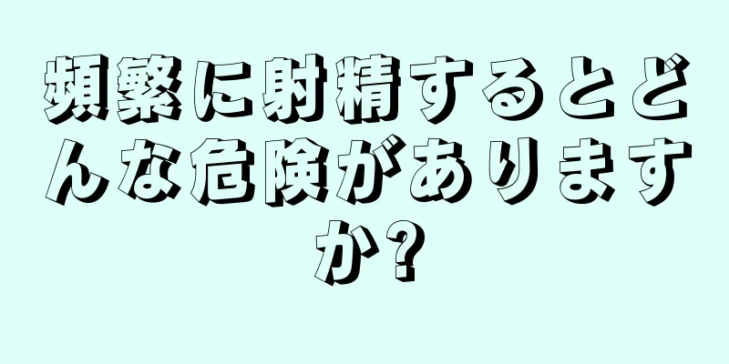 頻繁に射精するとどんな危険がありますか?