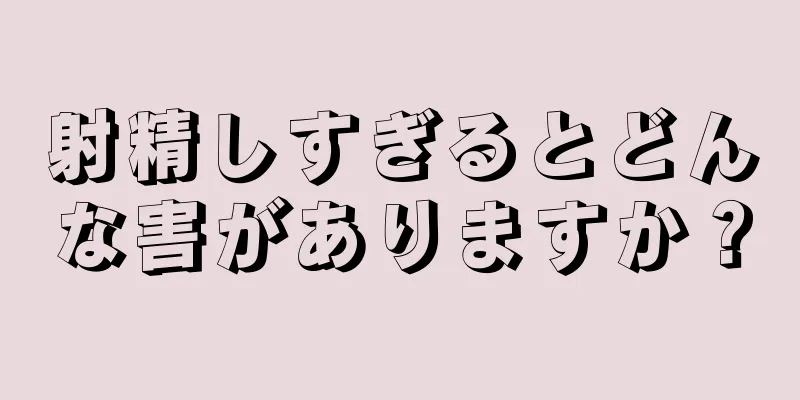 射精しすぎるとどんな害がありますか？