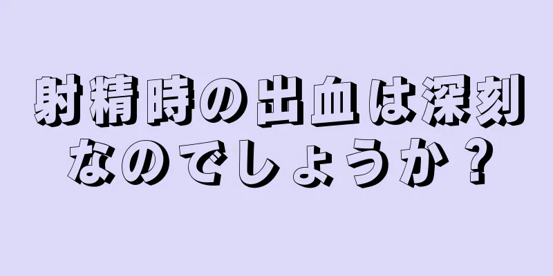 射精時の出血は深刻なのでしょうか？