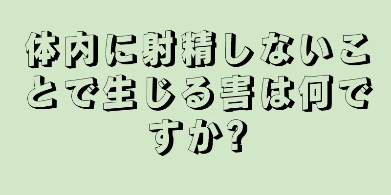 体内に射精しないことで生じる害は何ですか?