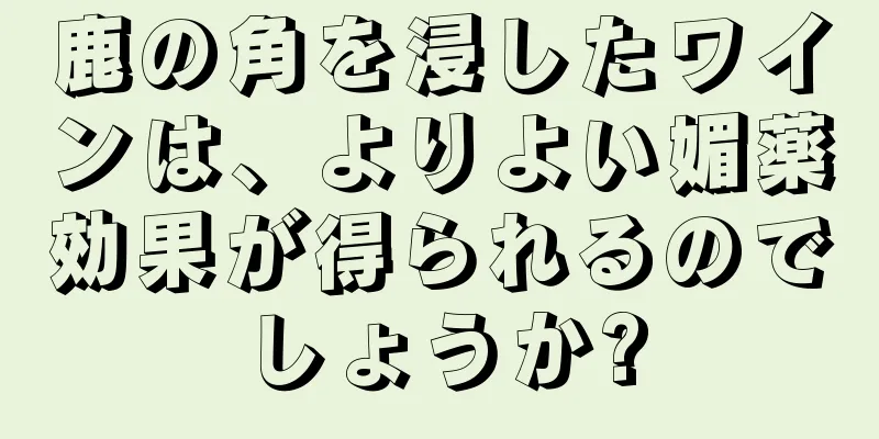 鹿の角を浸したワインは、よりよい媚薬効果が得られるのでしょうか?