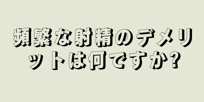 頻繁な射精のデメリットは何ですか?