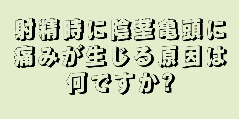 射精時に陰茎亀頭に痛みが生じる原因は何ですか?