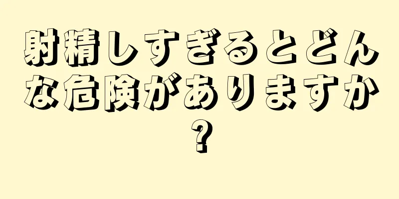 射精しすぎるとどんな危険がありますか?