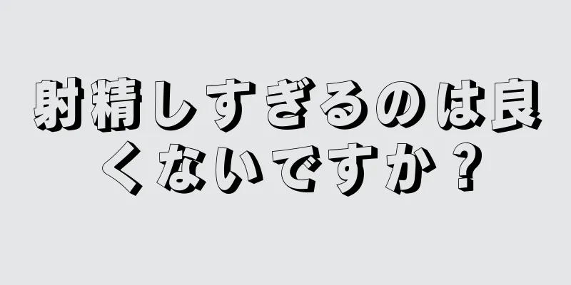 射精しすぎるのは良くないですか？