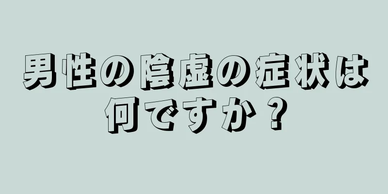 男性の陰虚の症状は何ですか？