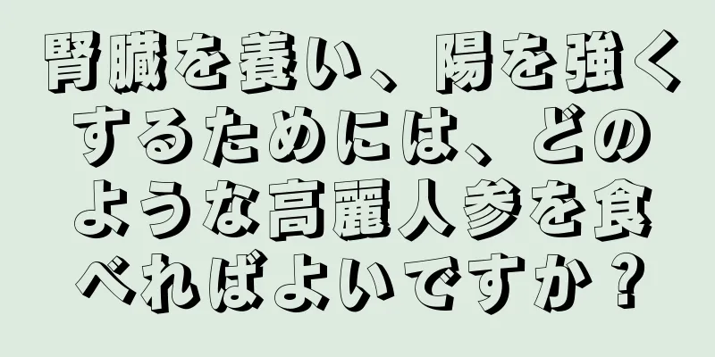 腎臓を養い、陽を強くするためには、どのような高麗人参を食べればよいですか？