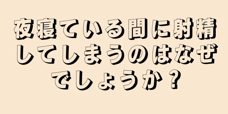 夜寝ている間に射精してしまうのはなぜでしょうか？