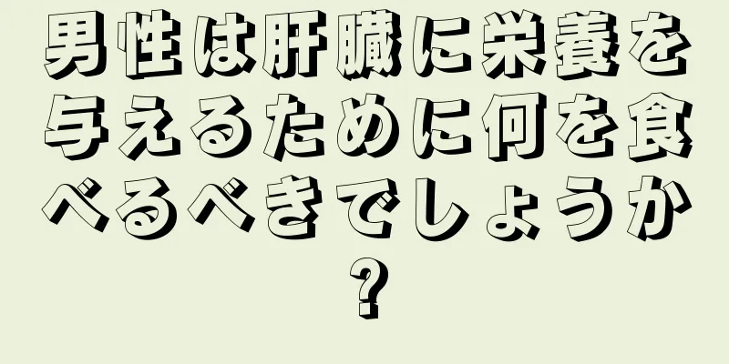 男性は肝臓に栄養を与えるために何を食べるべきでしょうか?