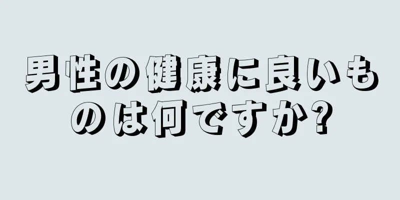 男性の健康に良いものは何ですか?