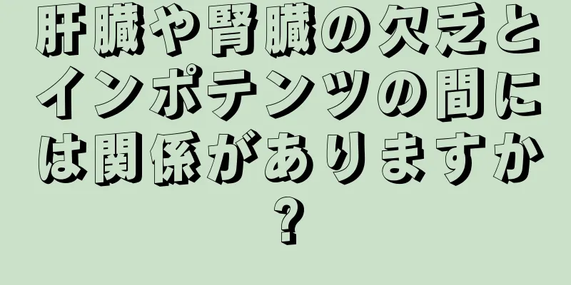肝臓や腎臓の欠乏とインポテンツの間には関係がありますか?
