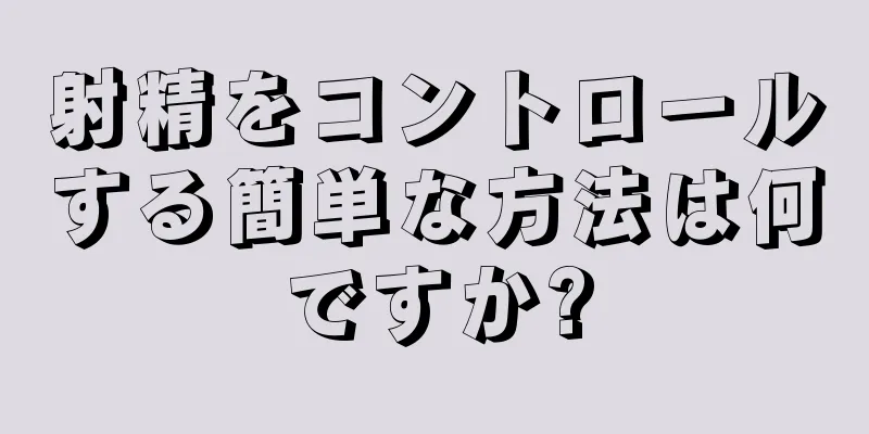 射精をコントロールする簡単な方法は何ですか?
