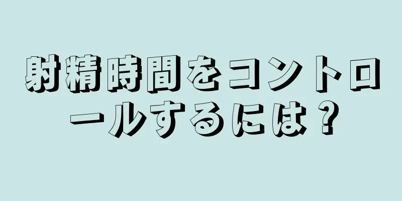 射精時間をコントロールするには？