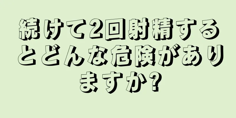 続けて2回射精するとどんな危険がありますか?