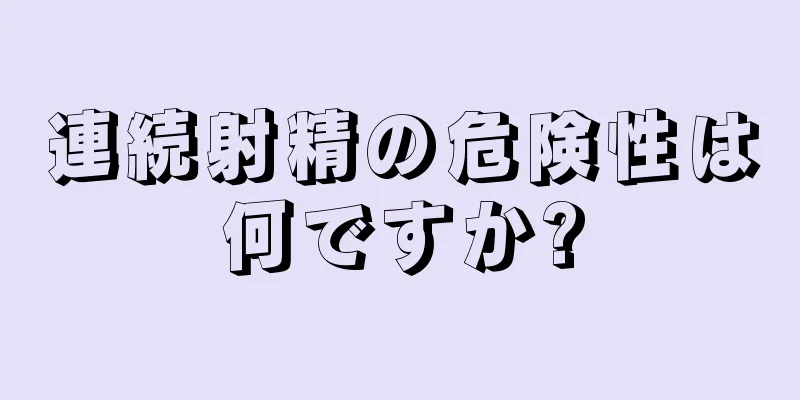 連続射精の危険性は何ですか?
