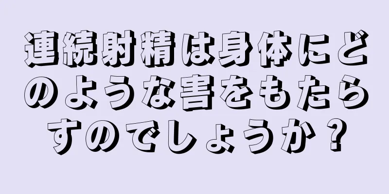連続射精は身体にどのような害をもたらすのでしょうか？