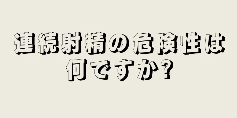 連続射精の危険性は何ですか?