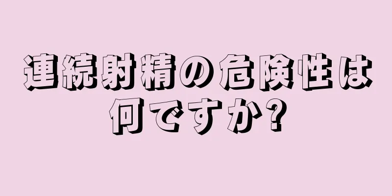 連続射精の危険性は何ですか?