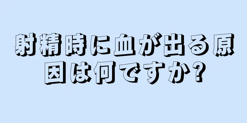 射精時に血が出る原因は何ですか?