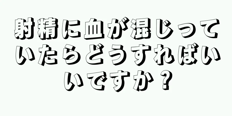 射精に血が混じっていたらどうすればいいですか？