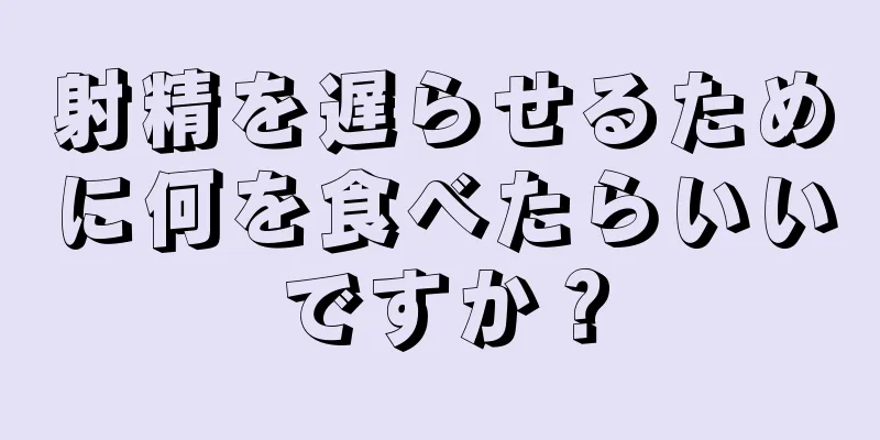 射精を遅らせるために何を食べたらいいですか？