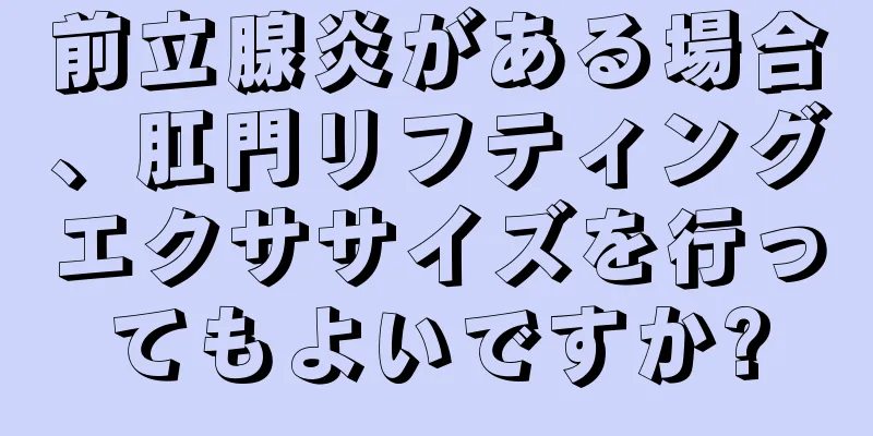 前立腺炎がある場合、肛門リフティングエクササイズを行ってもよいですか?