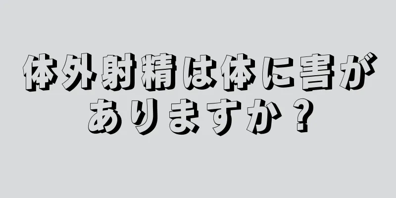 体外射精は体に害がありますか？