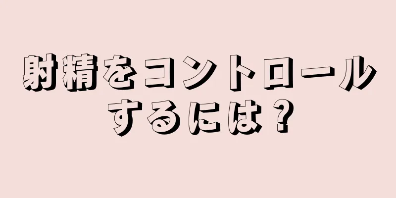 射精をコントロールするには？