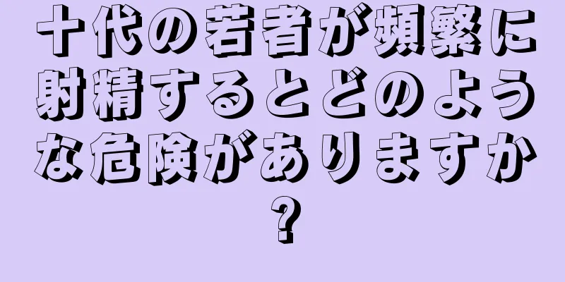 十代の若者が頻繁に射精するとどのような危険がありますか?