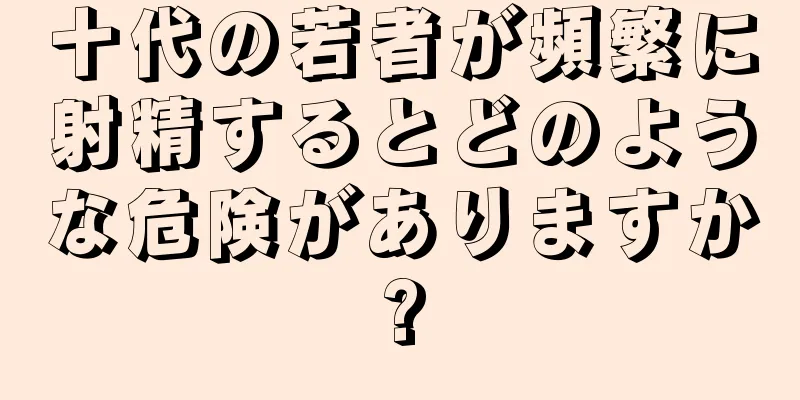 十代の若者が頻繁に射精するとどのような危険がありますか?