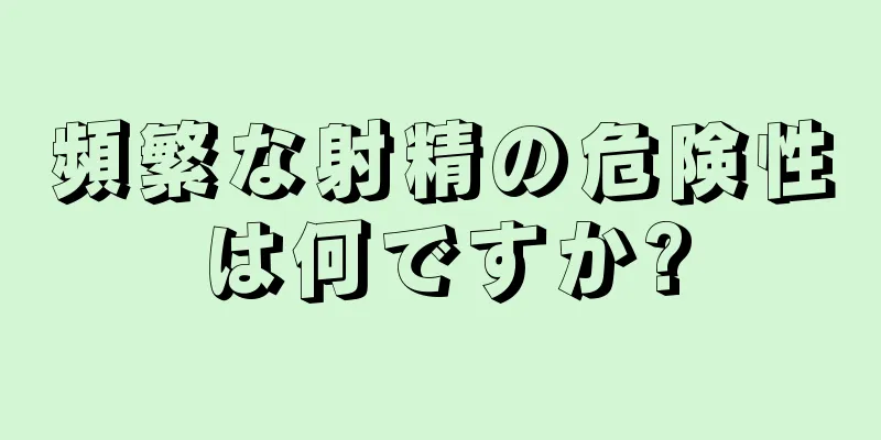 頻繁な射精の危険性は何ですか?