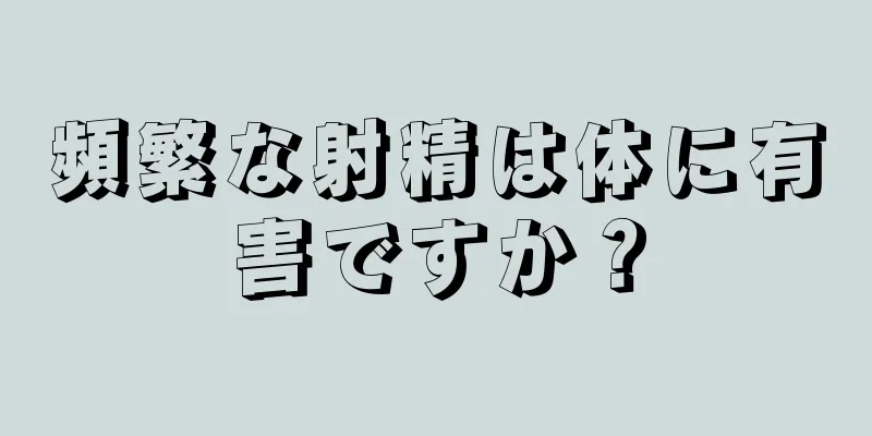 頻繁な射精は体に有害ですか？