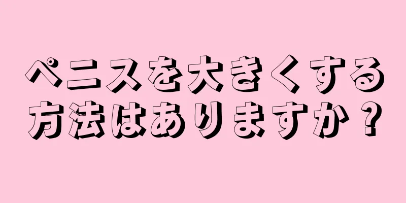 ペニスを大きくする方法はありますか？