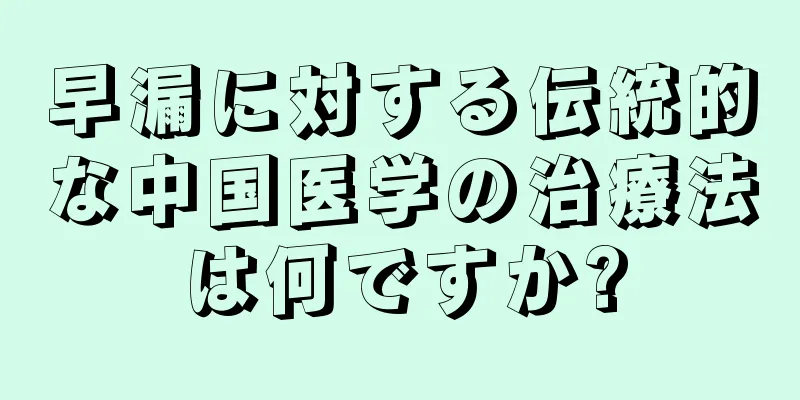 早漏に対する伝統的な中国医学の治療法は何ですか?