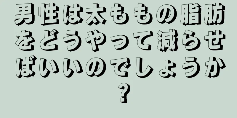 男性は太ももの脂肪をどうやって減らせばいいのでしょうか？