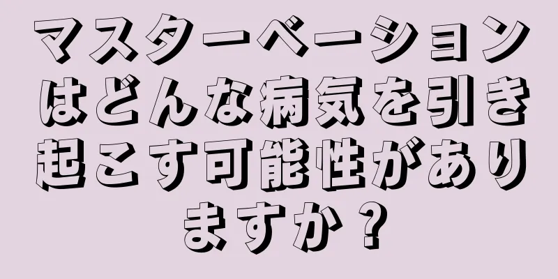 マスターベーションはどんな病気を引き起こす可能性がありますか？