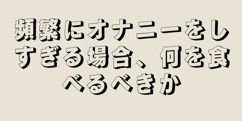 頻繁にオナニーをしすぎる場合、何を食べるべきか