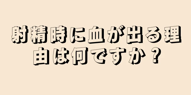 射精時に血が出る理由は何ですか？